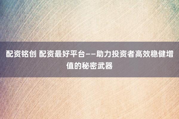 配资铭创 配资最好平台——助力投资者高效稳健增值的秘密武器