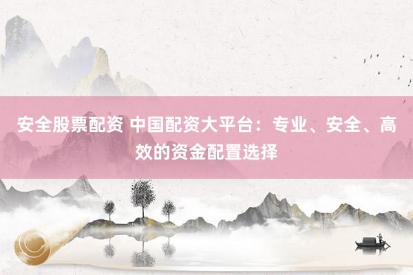 安全股票配资 中国配资大平台：专业、安全、高效的资金配置选择