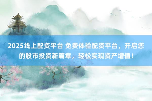 2025线上配资平台 免费体验配资平台，开启您的股市投资新篇章，轻松实现资产增值！