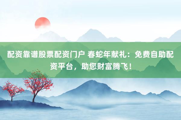 配资靠谱股票配资门户 春蛇年献礼：免费自助配资平台，助您财富腾飞！