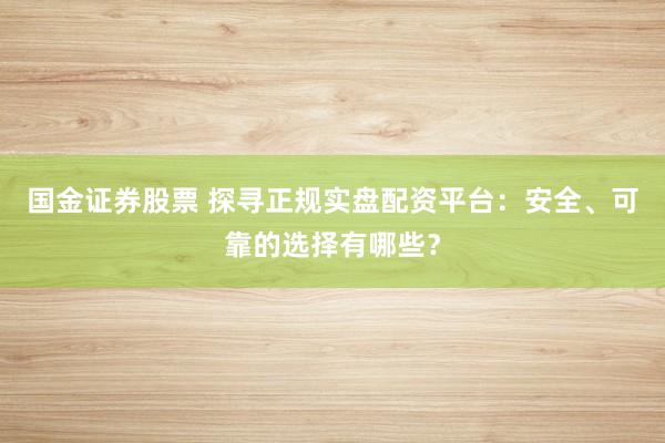 国金证券股票 探寻正规实盘配资平台：安全、可靠的选择有哪些？