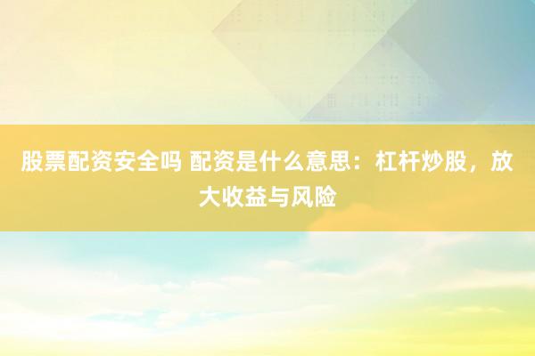 股票配资安全吗 配资是什么意思：杠杆炒股，放大收益与风险