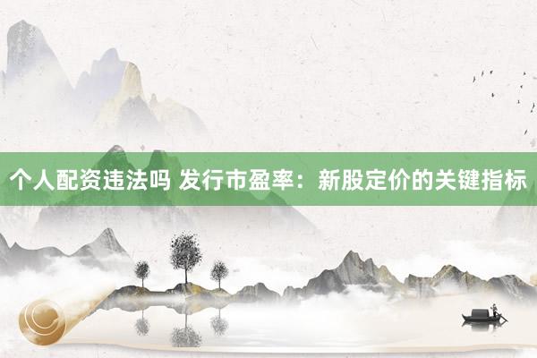 个人配资违法吗 发行市盈率：新股定价的关键指标