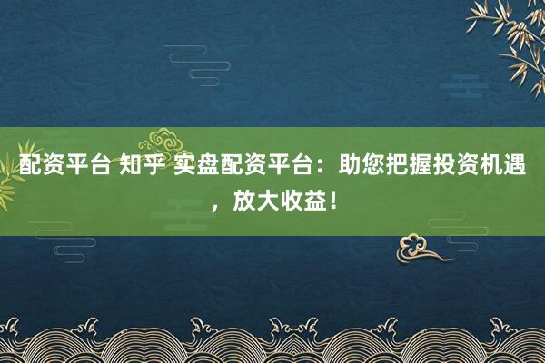 配资平台 知乎 实盘配资平台：助您把握投资机遇，放大收益！