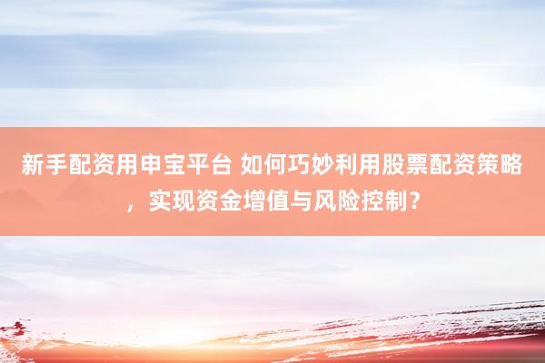 新手配资用申宝平台 如何巧妙利用股票配资策略，实现资金增值与风险控制？
