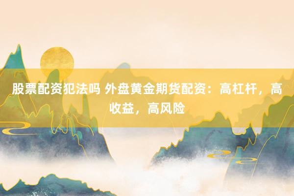股票配资犯法吗 外盘黄金期货配资：高杠杆，高收益，高风险
