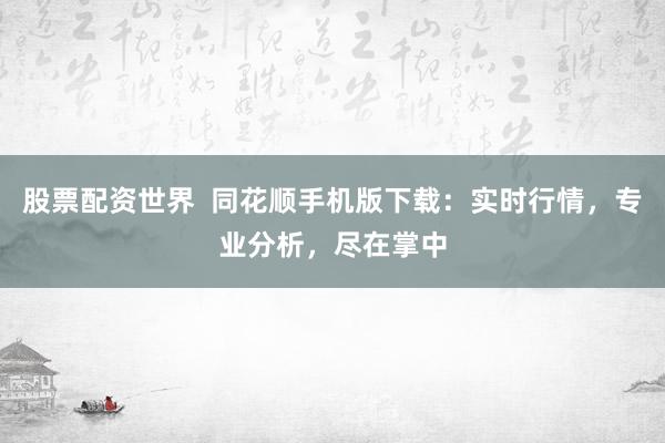 股票配资世界  同花顺手机版下载：实时行情，专业分析，尽在掌中