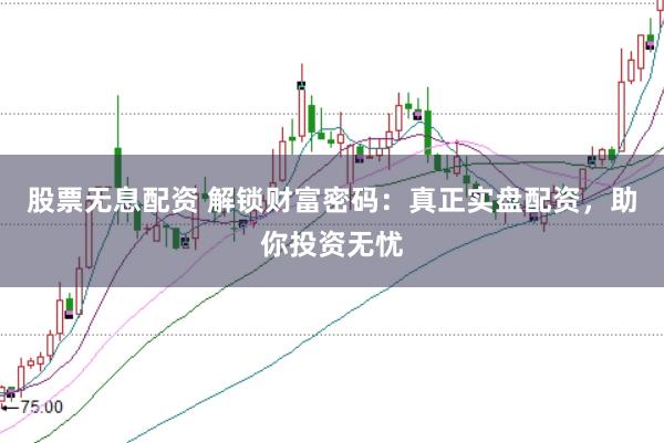 股票无息配资 解锁财富密码：真正实盘配资，助你投资无忧