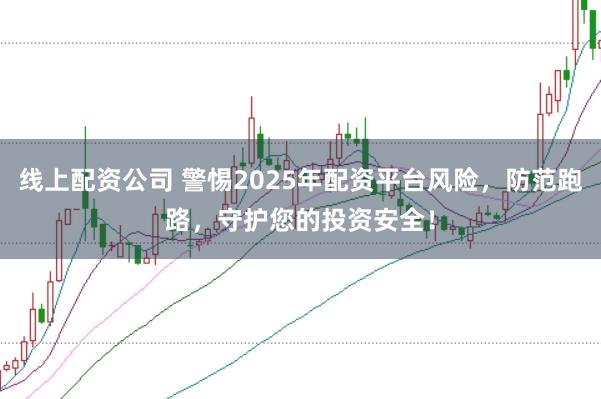 线上配资公司 警惕2025年配资平台风险，防范跑路，守护您的投资安全！