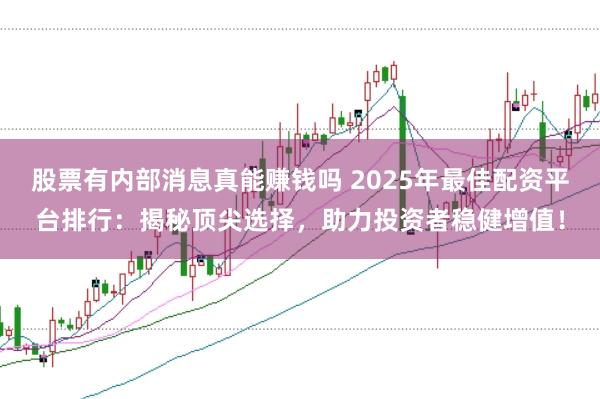股票有内部消息真能赚钱吗 2025年最佳配资平台排行：揭秘顶尖选择，助力投资者稳健增值！