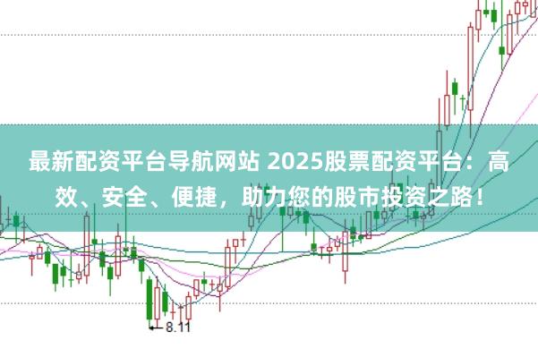最新配资平台导航网站 2025股票配资平台：高效、安全、便捷，助力您的股市投资之路！