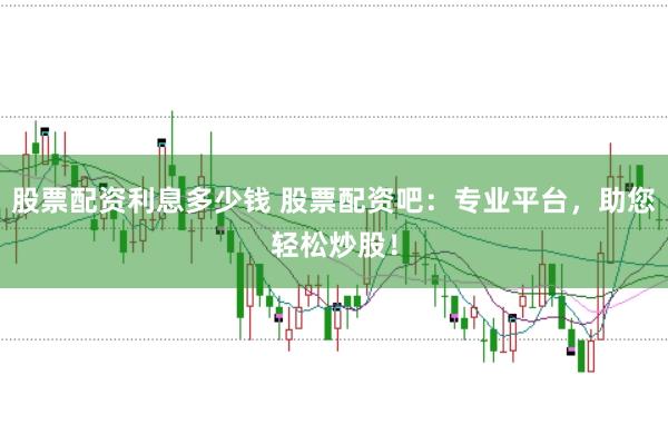 股票配资利息多少钱 股票配资吧：专业平台，助您轻松炒股！