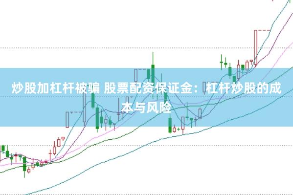 炒股加杠杆被骗 股票配资保证金：杠杆炒股的成本与风险