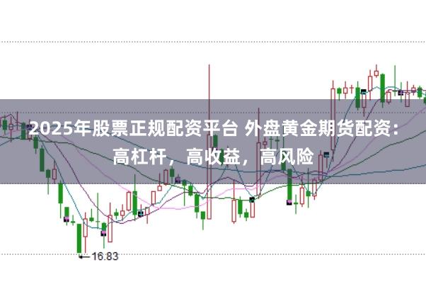2025年股票正规配资平台 外盘黄金期货配资：高杠杆，高收益，高风险