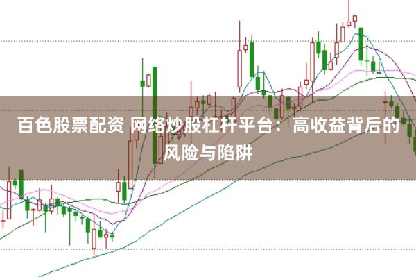 百色股票配资 网络炒股杠杆平台：高收益背后的风险与陷阱