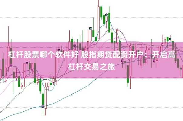 杠杆股票哪个软件好 股指期货配资开户：开启高杠杆交易之旅