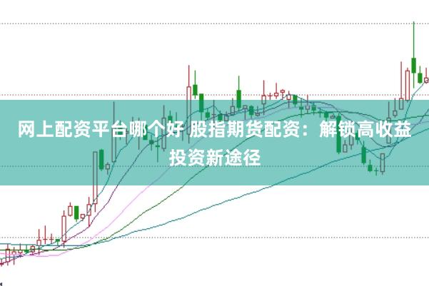 网上配资平台哪个好 股指期货配资：解锁高收益投资新途径