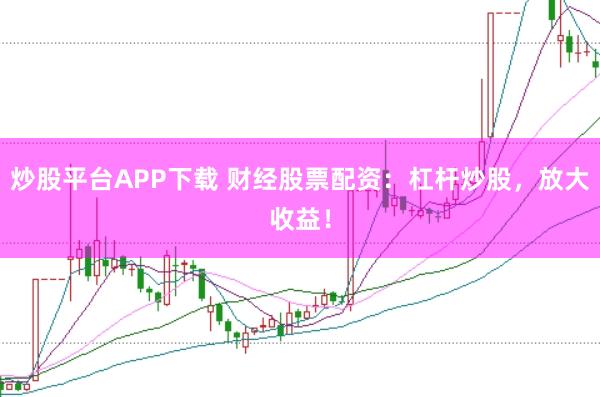 炒股平台APP下载 财经股票配资：杠杆炒股，放大收益！
