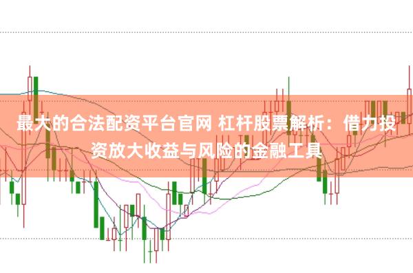 最大的合法配资平台官网 杠杆股票解析：借力投资放大收益与风险的金融工具