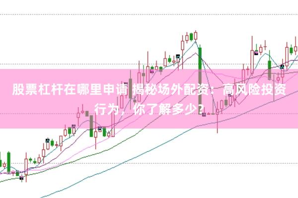 股票杠杆在哪里申请 揭秘场外配资：高风险投资行为，你了解多少？