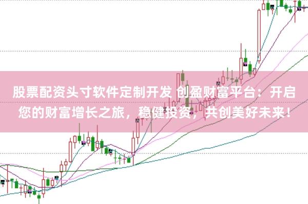 股票配资头寸软件定制开发 创盈财富平台：开启您的财富增长之旅，稳健投资，共创美好未来！