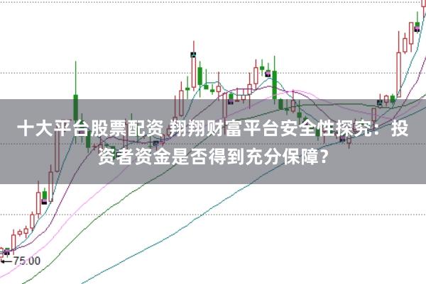 十大平台股票配资 翔翔财富平台安全性探究：投资者资金是否得到充分保障？