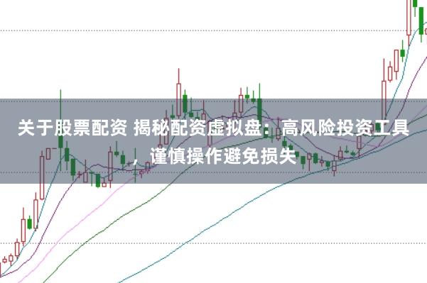 关于股票配资 揭秘配资虚拟盘：高风险投资工具，谨慎操作避免损失