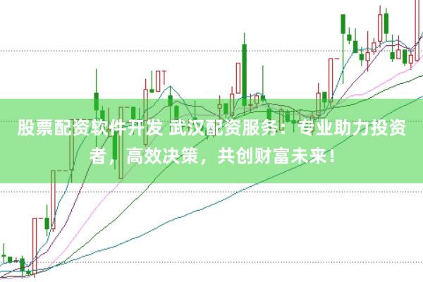 股票配资软件开发 武汉配资服务：专业助力投资者，高效决策，共创财富未来！