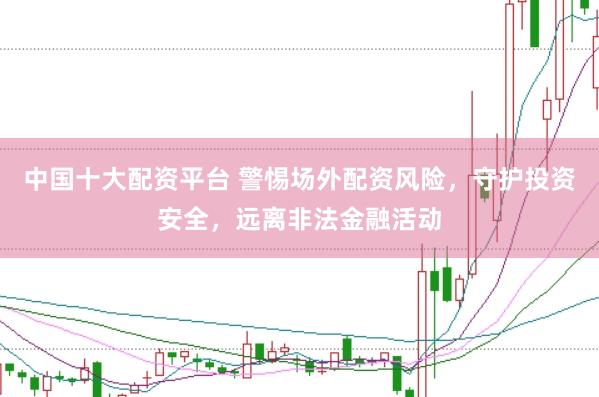 中国十大配资平台 警惕场外配资风险，守护投资安全，远离非法金融活动