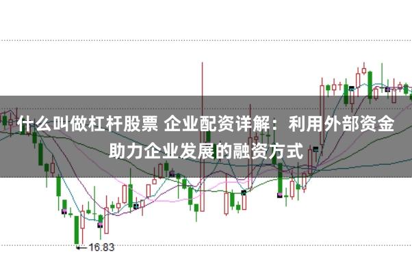 什么叫做杠杆股票 企业配资详解：利用外部资金助力企业发展的融资方式