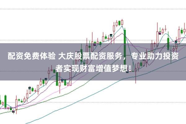 配资免费体验 大庆股票配资服务，专业助力投资者实现财富增值梦想！