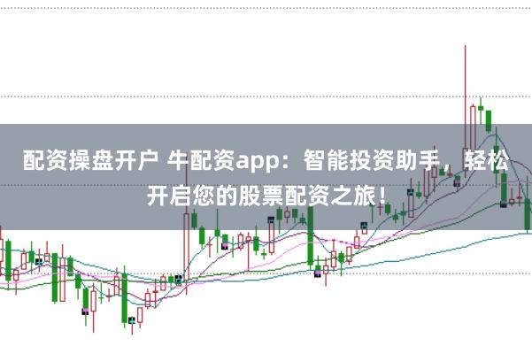 配资操盘开户 牛配资app：智能投资助手，轻松开启您的股票配资之旅！