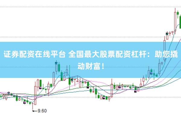 证券配资在线平台 全国最大股票配资杠杆：助您撬动财富！