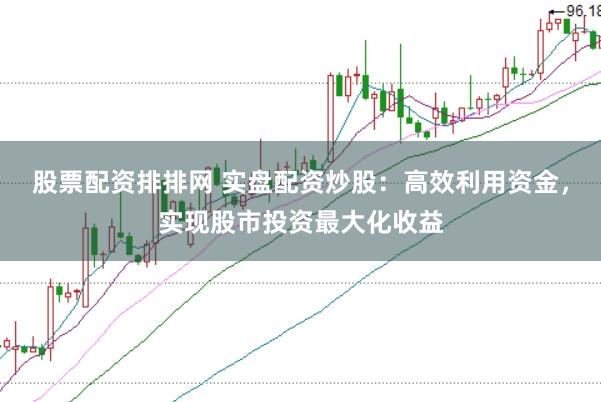 股票配资排排网 实盘配资炒股：高效利用资金，实现股市投资最大化收益