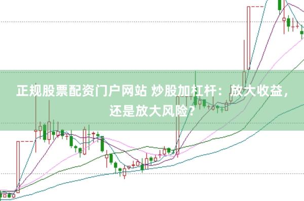 正规股票配资门户网站 炒股加杠杆：放大收益，还是放大风险？