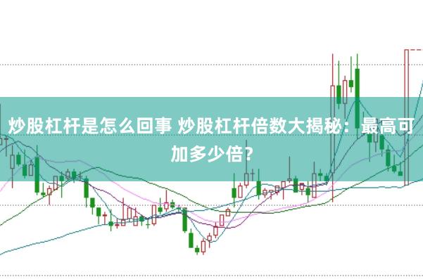 炒股杠杆是怎么回事 炒股杠杆倍数大揭秘：最高可加多少倍？