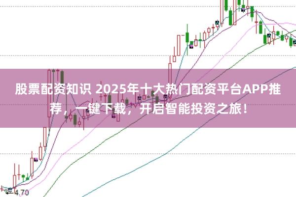 股票配资知识 2025年十大热门配资平台APP推荐，一键下载，开启智能投资之旅！