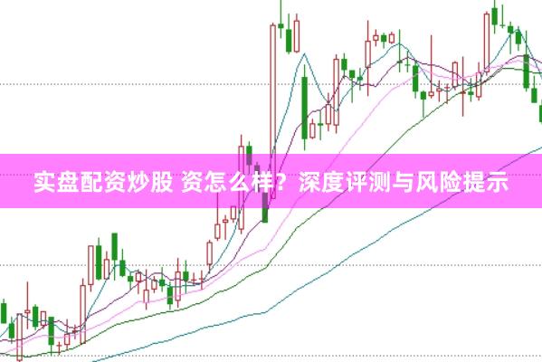 实盘配资炒股 资怎么样？深度评测与风险提示