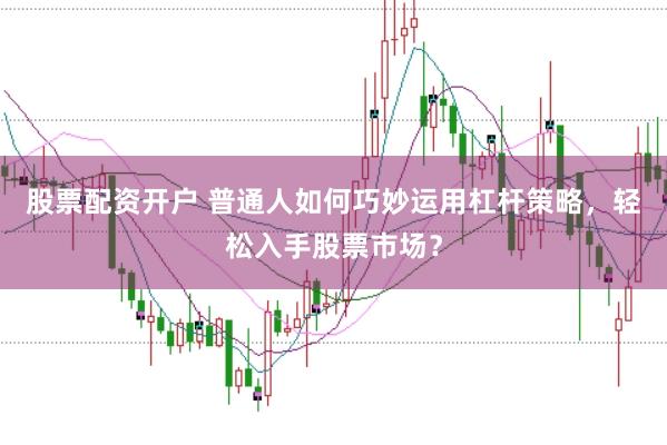 股票配资开户 普通人如何巧妙运用杠杆策略，轻松入手股票市场？