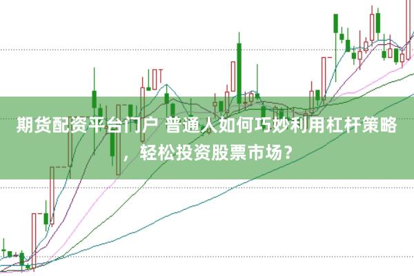 期货配资平台门户 普通人如何巧妙利用杠杆策略，轻松投资股票市场？