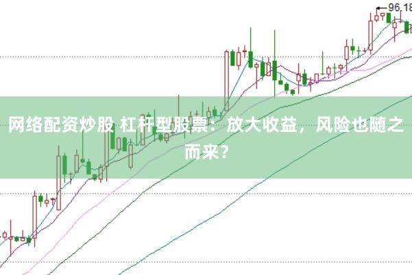 网络配资炒股 杠杆型股票：放大收益，风险也随之而来？