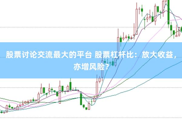 股票讨论交流最大的平台 股票杠杆比：放大收益，亦增风险？