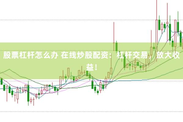 股票杠杆怎么办 在线炒股配资：杠杆交易，放大收益！