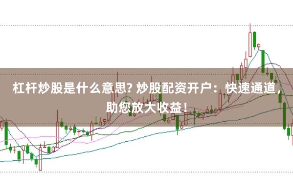 杠杆炒股是什么意思? 炒股配资开户：快速通道，助您放大收益！