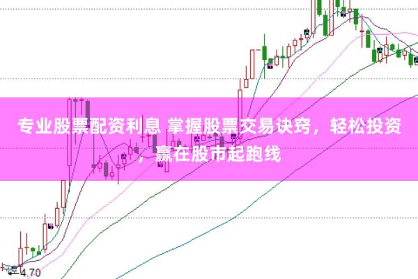 专业股票配资利息 掌握股票交易诀窍，轻松投资，赢在股市起跑线