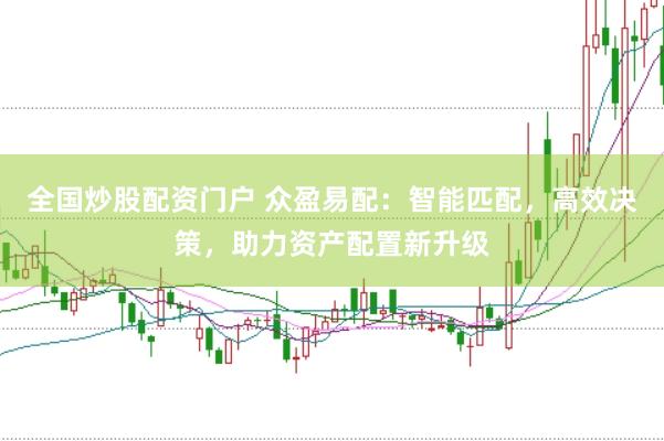 全国炒股配资门户 众盈易配：智能匹配，高效决策，助力资产配置新升级
