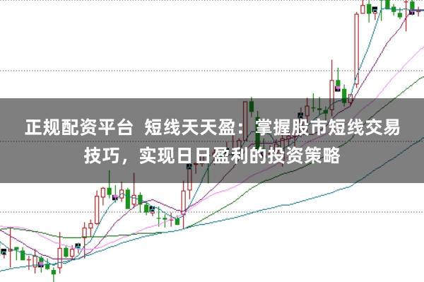 正规配资平台  短线天天盈：掌握股市短线交易技巧，实现日日盈利的投资策略