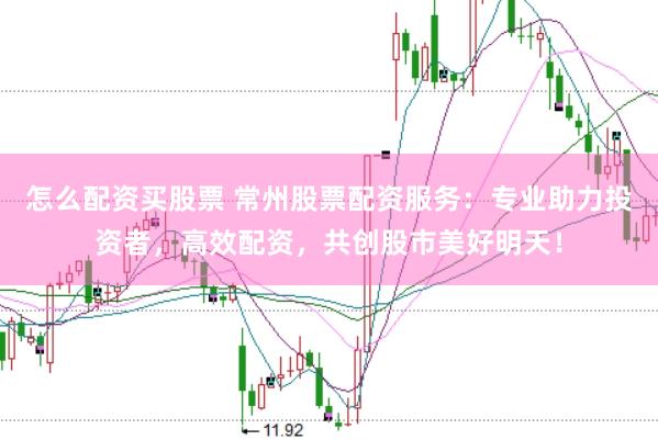 怎么配资买股票 常州股票配资服务：专业助力投资者，高效配资，共创股市美好明天！
