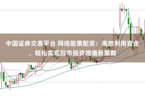 中国证券交易平台 网络股票配资：高效利用资金，轻松实现股市投资增值新策略