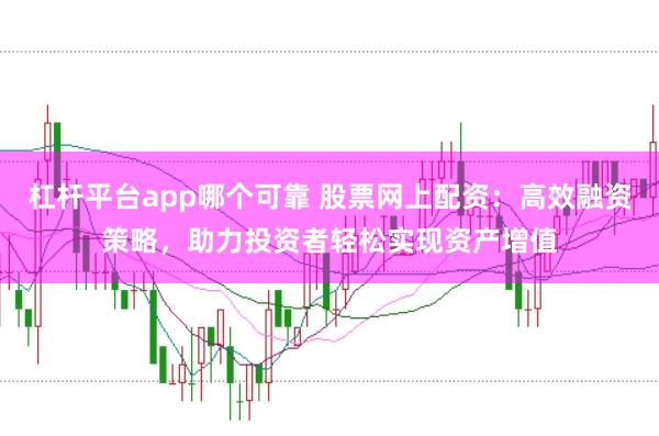 杠杆平台app哪个可靠 股票网上配资：高效融资策略，助力投资者轻松实现资产增值